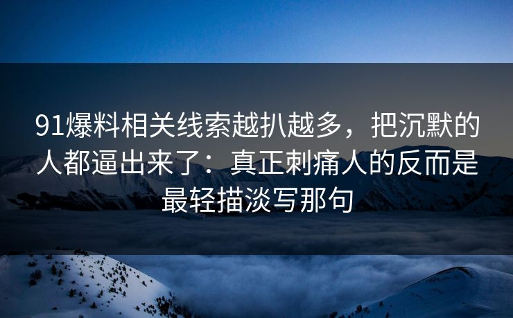 91爆料相关线索越扒越多，把沉默的人都逼出来了：真正刺痛人的反而是最轻描淡写那句
