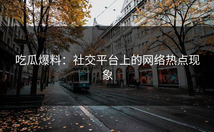 吃瓜爆料:社交平台上的网络热点现象 吃瓜爆料:社交平台上的网络热点现象
