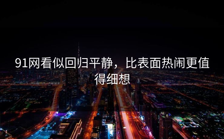 91网看似回归平静，比表面热闹更值得细想