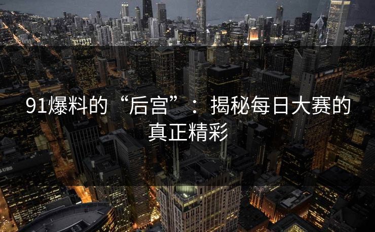 91爆料的“后宫”：揭秘每日大赛的真正精彩