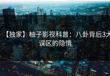 【独家】柚子影视科普：八卦背后3大误区的隐情