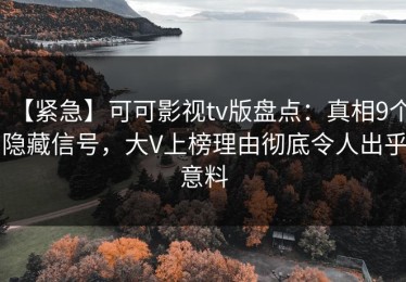 【紧急】可可影视tv版盘点：真相9个隐藏信号，大V上榜理由彻底令人出乎意料