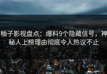 柚子影视盘点：爆料9个隐藏信号，神秘人上榜理由彻底令人热议不止