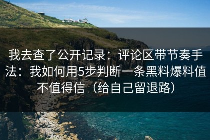 我去查了公开记录：评论区带节奏手法：我如何用5步判断一条黑料爆料值不值得信（给自己留退路）