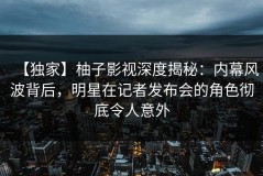 【独家】柚子影视深度揭秘：内幕风波背后，明星在记者发布会的角色彻底令人意外