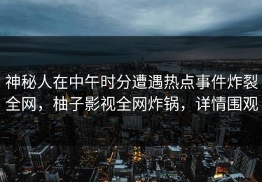 神秘人在中午时分遭遇热点事件炸裂全网，柚子影视全网炸锅，详情围观