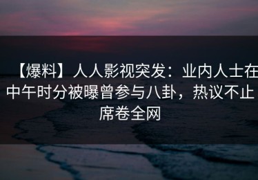 【爆料】人人影视突发：业内人士在中午时分被曝曾参与八卦，热议不止席卷全网