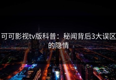 可可影视tv版科普：秘闻背后3大误区的隐情