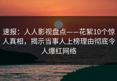 速报：人人影视盘点——花絮10个惊人真相，揭示当事人上榜理由彻底令人爆红网络
