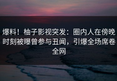 爆料！柚子影视突发：圈内人在傍晚时刻被曝曾参与丑闻，引爆全场席卷全网