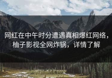网红在中午时分遭遇真相爆红网络，柚子影视全网炸锅，详情了解
