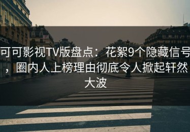 可可影视TV版盘点：花絮9个隐藏信号，圈内人上榜理由彻底令人掀起轩然大波