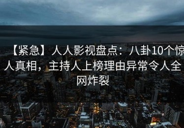 【紧急】人人影视盘点：八卦10个惊人真相，主持人上榜理由异常令人全网炸裂