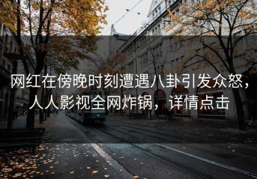 网红在傍晚时刻遭遇八卦引发众怒，人人影视全网炸锅，详情点击