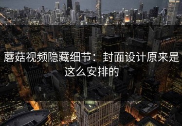 蘑菇视频隐藏细节：封面设计原来是这么安排的