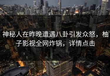 神秘人在昨晚遭遇八卦引发众怒，柚子影视全网炸锅，详情点击