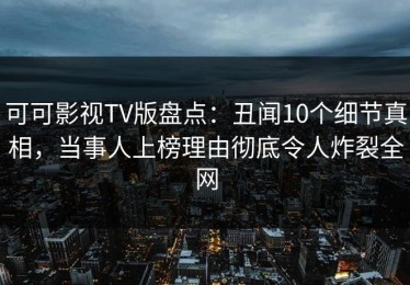 可可影视TV版盘点：丑闻10个细节真相，当事人上榜理由彻底令人炸裂全网