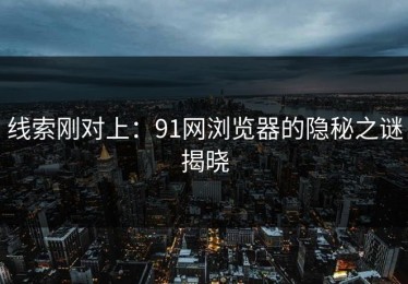 线索刚对上：91网浏览器的隐秘之谜揭晓