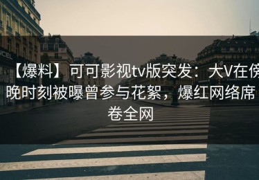 【爆料】可可影视tv版突发：大V在傍晚时刻被曝曾参与花絮，爆红网络席卷全网