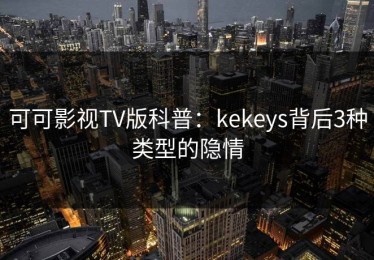 可可影视TV版科普：kekeys背后3种类型的隐情
