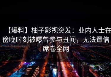 【爆料】柚子影视突发：业内人士在傍晚时刻被曝曾参与丑闻，无法置信席卷全网