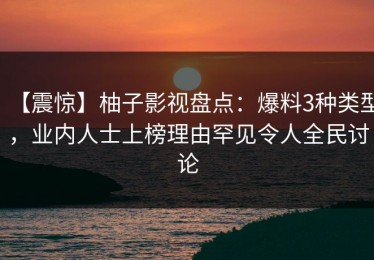 【震惊】柚子影视盘点：爆料3种类型，业内人士上榜理由罕见令人全民讨论