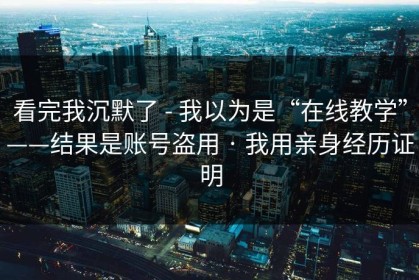 看完我沉默了 - 我以为是“在线教学”——结果是账号盗用 · 我用亲身经历证明