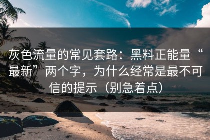 灰色流量的常见套路：黑料正能量“最新”两个字，为什么经常是最不可信的提示（别急着点）