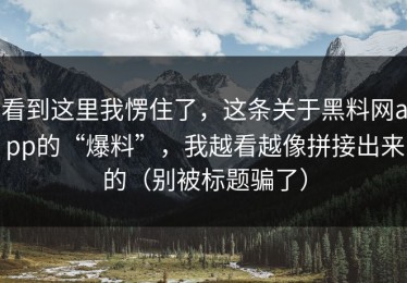 看到这里我愣住了，这条关于黑料网app的“爆料”，我越看越像拼接出来的（别被标题骗了）
