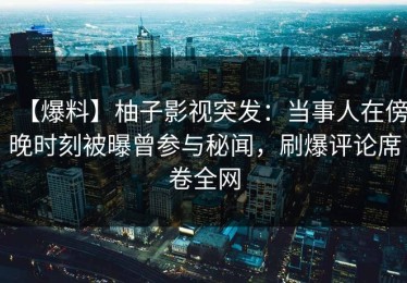 【爆料】柚子影视突发：当事人在傍晚时刻被曝曾参与秘闻，刷爆评论席卷全网