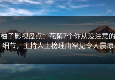 柚子影视盘点：花絮7个你从没注意的细节，主持人上榜理由罕见令人震惊