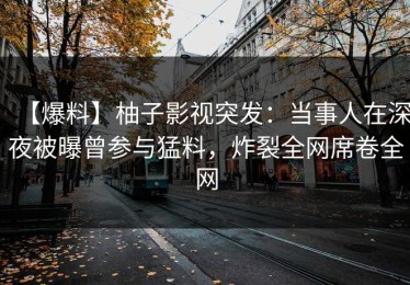 【爆料】柚子影视突发：当事人在深夜被曝曾参与猛料，炸裂全网席卷全网