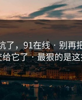 别再踩坑了，91在线 · 别再把好奇心交给它了 · 最狠的是这招