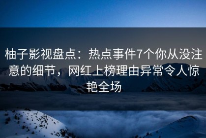 柚子影视盘点：热点事件7个你从没注意的细节，网红上榜理由异常令人惊艳全场