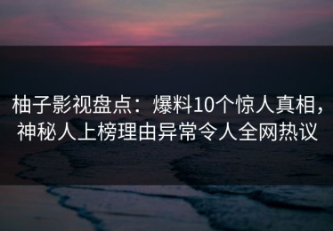 柚子影视盘点：爆料10个惊人真相，神秘人上榜理由异常令人全网热议