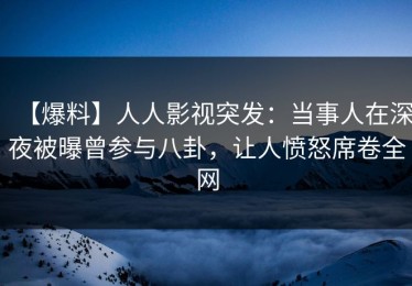 【爆料】人人影视突发：当事人在深夜被曝曾参与八卦，让人愤怒席卷全网