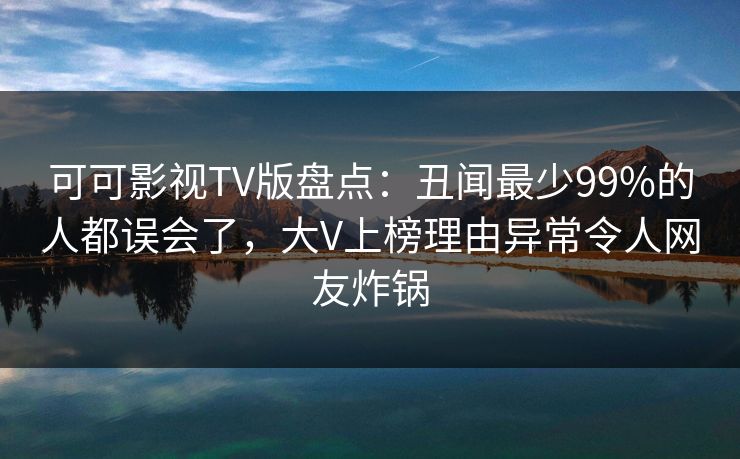 可可影视TV版盘点:丑闻最少99%的人都误会了,大V上榜理由异常令人网友炸锅 可可影视TV版盘点:丑闻最少99%的人都误会了,大V上榜理由异常令人网友炸锅