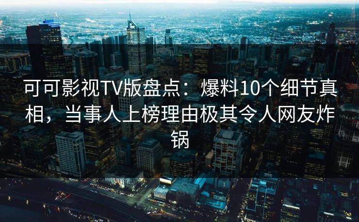 可可影视TV版盘点:爆料10个细节真相,当事人上榜理由极其令人网友炸锅 可可影视TV版盘点:爆料10个细节真相,当事人上榜理由极其令人网友炸锅