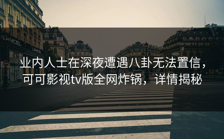 业内人士在深夜遭遇八卦无法置信，可可影视tv版全网炸锅，详情揭秘