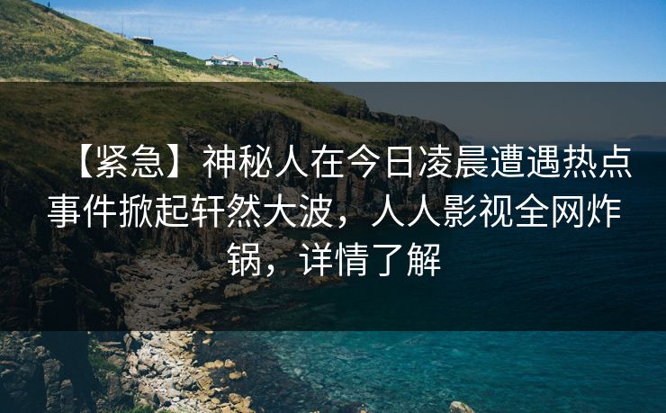 【紧急】神秘人在今日凌晨遭遇热点事件掀起轩然大波,人人影视全网炸锅,详情了解 【紧急】神秘人在今日凌晨遭遇热点事件掀起轩然大波,人人影视全网炸锅,详情了解