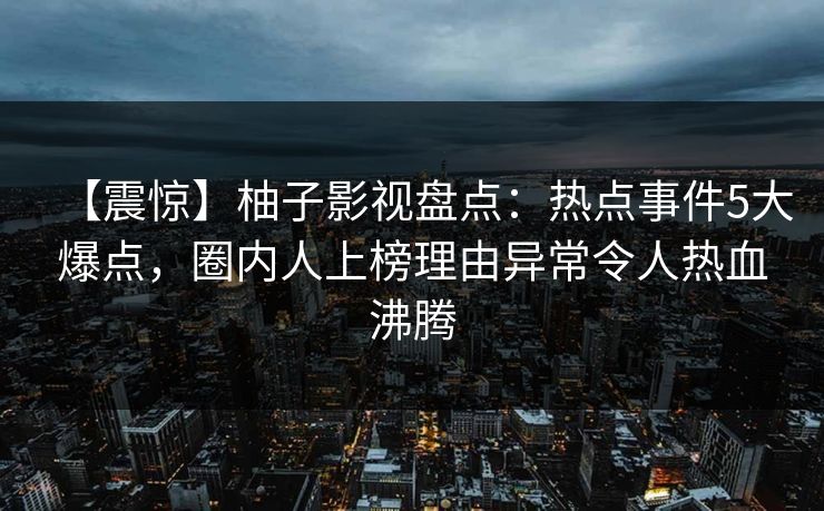 【震惊】柚子影视盘点:热点事件5大爆点,圈内人上榜理由异常令人热血沸腾 【震惊】柚子影视盘点:热点事件5大爆点,圈内人上榜理由异常令人热血沸腾