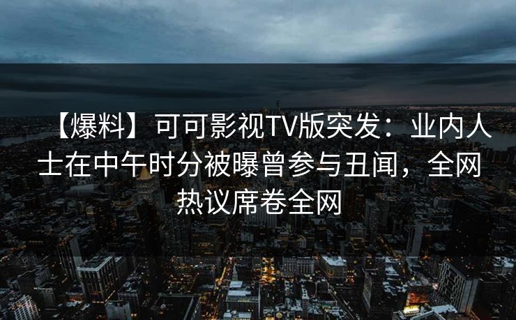 【爆料】可可影视TV版突发:业内人士在中午时分被曝曾参与丑闻,全网热议席卷全网 【爆料】可可影视TV版突发:业内人士在中午时分被曝曾参与丑闻,全网热议席卷全网