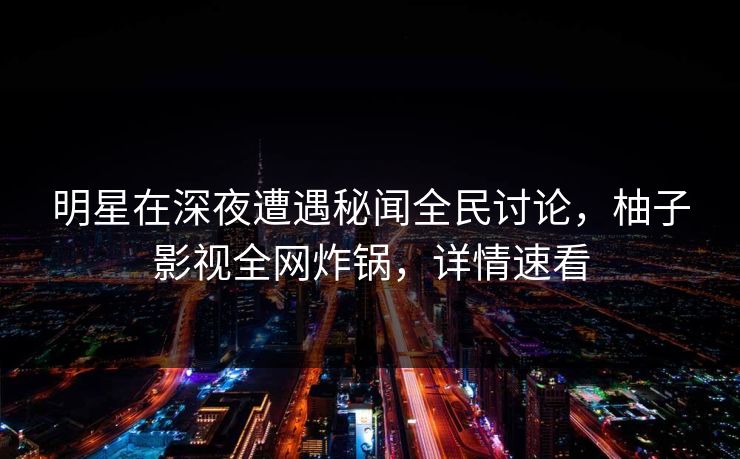 明星在深夜遭遇秘闻全民讨论，柚子影视全网炸锅，详情速看