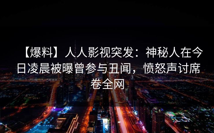 【爆料】人人影视突发:神秘人在今日凌晨被曝曾参与丑闻,愤怒声讨席卷全网 【爆料】人人影视突发:神秘人在今日凌晨被曝曾参与丑闻,愤怒声讨席卷全网