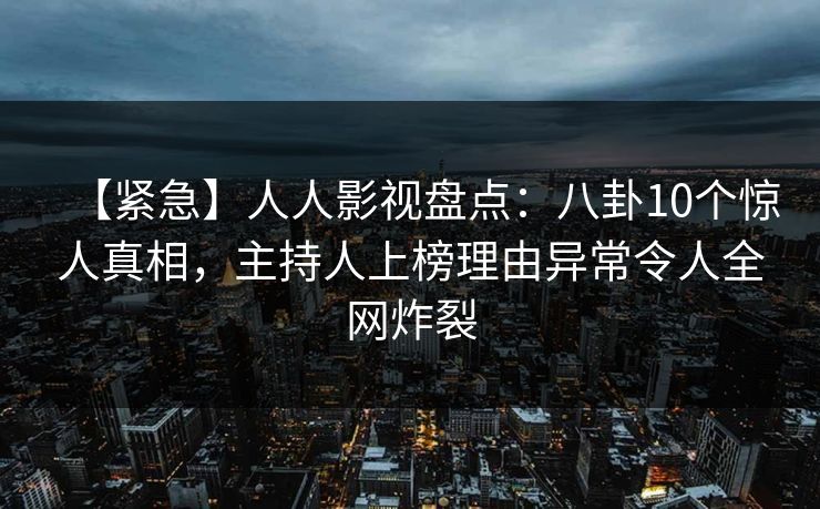 【紧急】人人影视盘点:八卦10个惊人真相,主持人上榜理由异常令人全网炸裂 【紧急】人人影视盘点:八卦10个惊人真相,主持人上榜理由异常令人全网炸裂