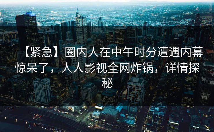 【紧急】圈内人在中午时分遭遇内幕惊呆了,人人影视全网炸锅,详情探秘 【紧急】圈内人在中午时分遭遇内幕惊呆了,人人影视全网炸锅,详情探秘