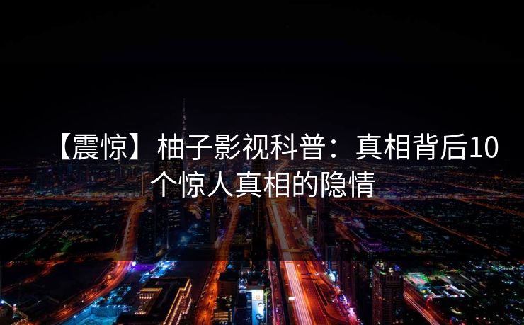 【震惊】柚子影视科普：真相背后10个惊人真相的隐情
