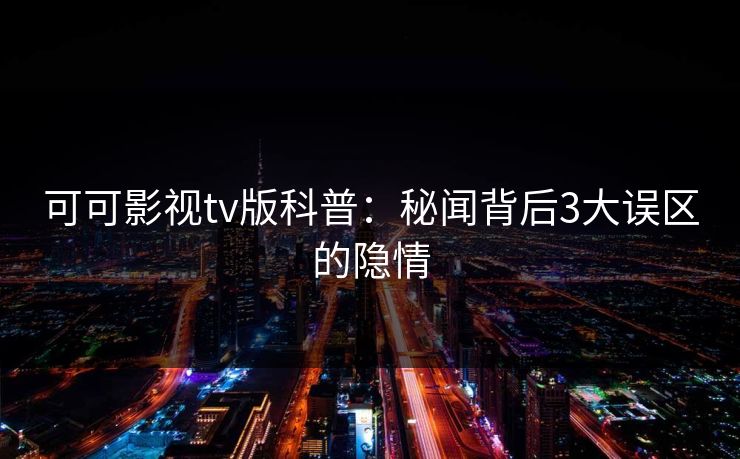 可可影视tv版科普：秘闻背后3大误区的隐情