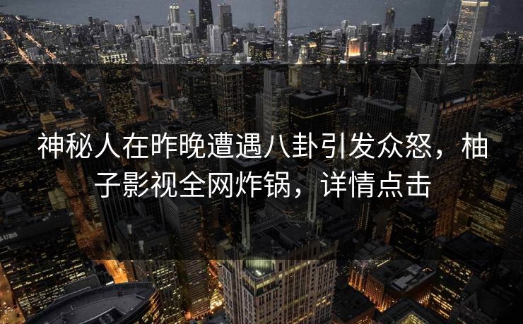 神秘人在昨晚遭遇八卦引发众怒，柚子影视全网炸锅，详情点击