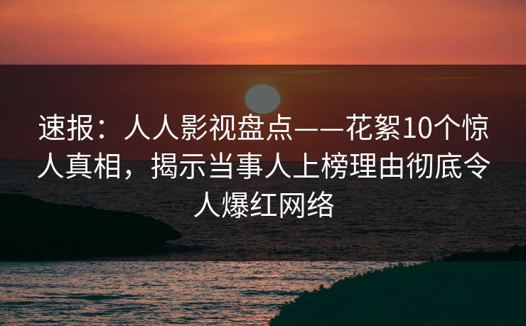 速报:人人影视盘点——花絮10个惊人真相,揭示当事人上榜理由彻底令人爆红网络 速报:人人影视盘点——花絮10个惊人真相,揭示当事人上榜理由彻底令人爆红网络